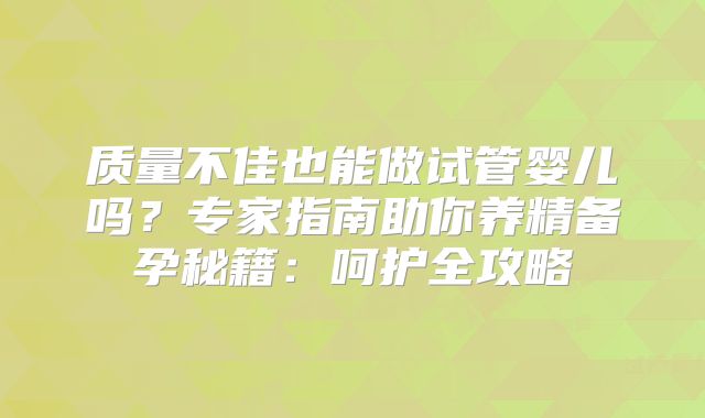 质量不佳也能做试管婴儿吗？专家指南助你养精备孕秘籍：呵护全攻略
