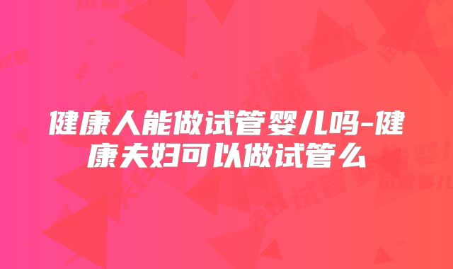 健康人能做试管婴儿吗-健康夫妇可以做试管么