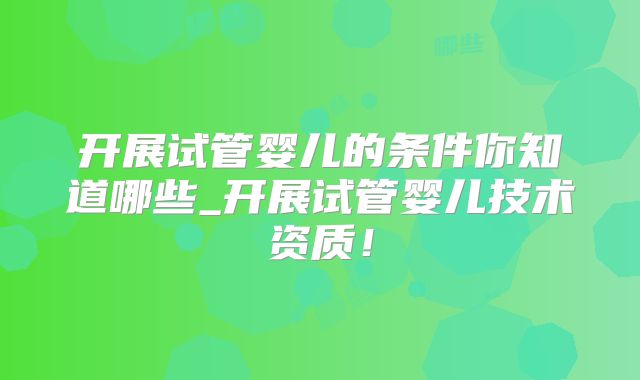 开展试管婴儿的条件你知道哪些_开展试管婴儿技术资质！