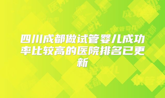 四川成都做试管婴儿成功率比较高的医院排名已更新