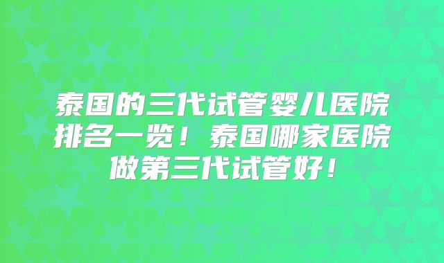 泰国的三代试管婴儿医院排名一览!泰国哪家医院做第三代试管好!