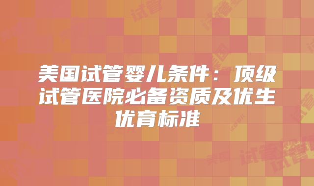 美国试管婴儿条件:顶级试管医院必备资质及优生优育标准