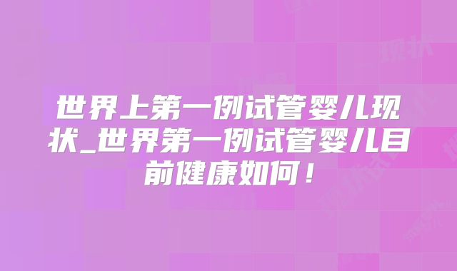 世界上第一例试管婴儿现状_世界第一例试管婴儿目前健康如何！