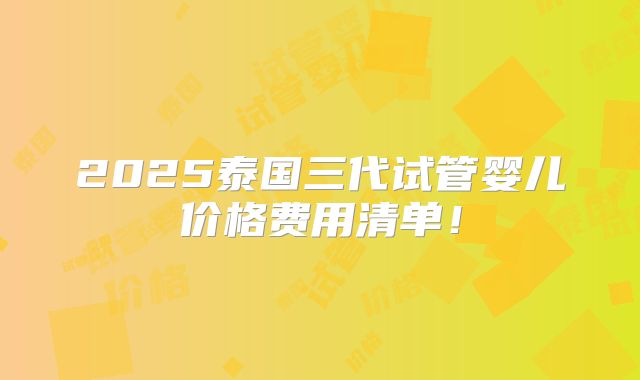 2025泰国三代试管婴儿价格费用清单！