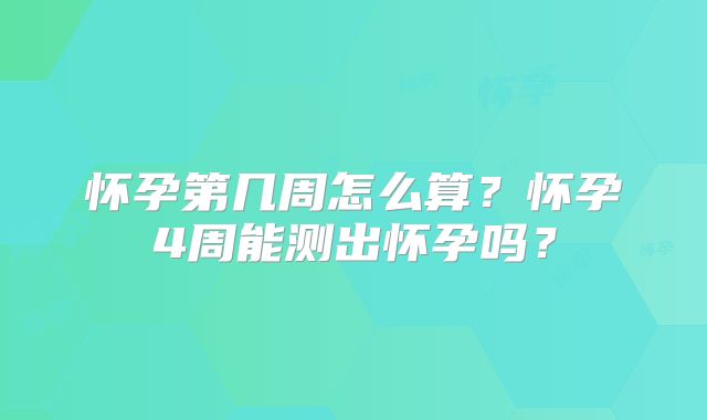怀孕第几周怎么算？怀孕4周能测出怀孕吗？
