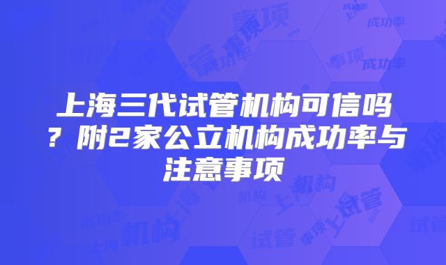 上海三代试管机构可信吗？附2家公立机构成功率与注意事项