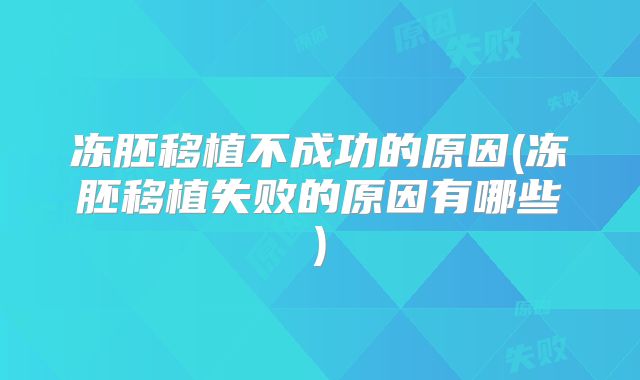 冻胚移植不成功的原因(冻胚移植失败的原因有哪些)