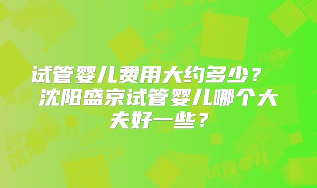 试管婴儿费用大约多少？ 沈阳盛京试管婴儿哪个大夫好一些？
