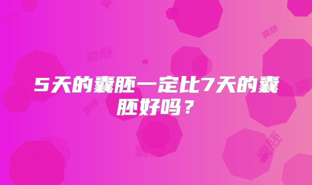 5天的囊胚一定比7天的囊胚好吗？
