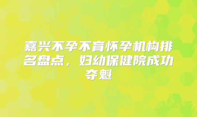 嘉兴不孕不育怀孕机构排名盘点,妇幼保健院成功夺魁