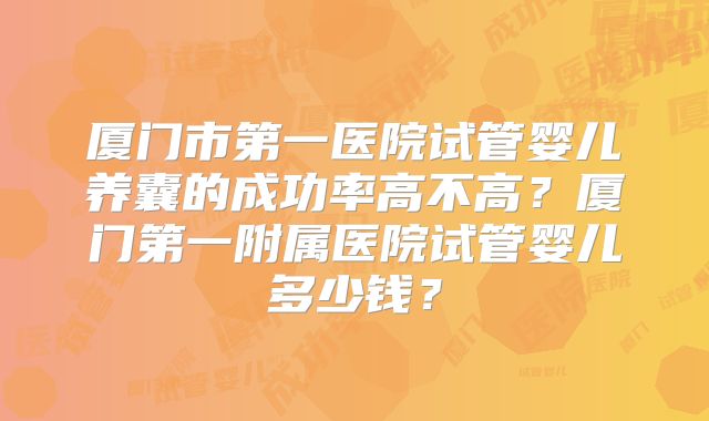 厦门市第一医院试管婴儿养囊的成功率高不高？厦门第一附属医院试管婴儿多少钱？