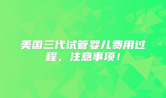 美国三代试管婴儿费用过程，注意事项！