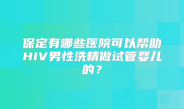 保定有哪些医院可以帮助HIV男性洗精做试管婴儿的？