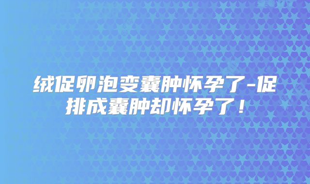 绒促卵泡变囊肿怀孕了-促排成囊肿却怀孕了！