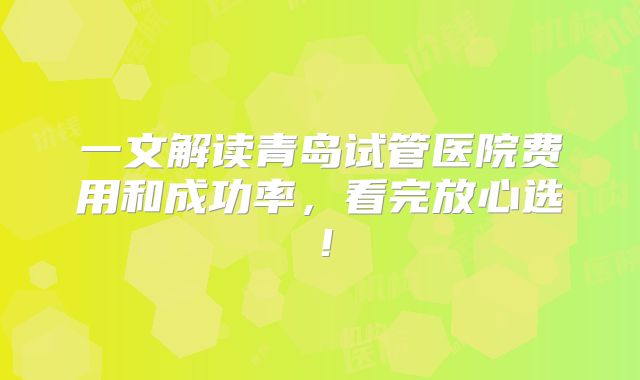 一文解读青岛试管医院费用和成功率，看完放心选！