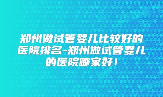 郑州做试管婴儿比较好的医院排名-郑州做试管婴儿的医院哪家好！