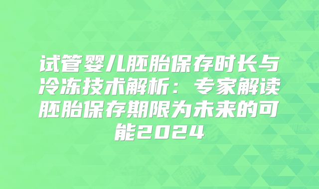 试管婴儿胚胎保存时长与冷冻技术解析：专家解读胚胎保存期限为未来的可能2024