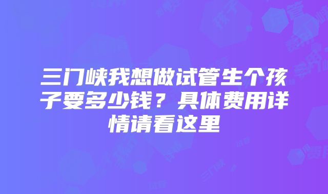三门峡我想做试管生个孩子要多少钱？具体费用详情请看这里