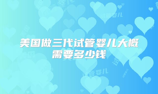 美国做三代试管婴儿大概需要多少钱