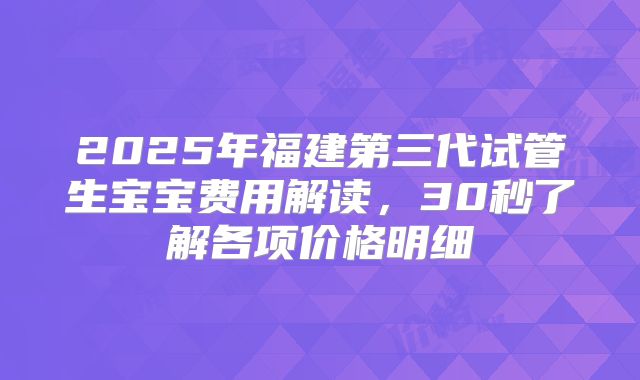 2025年福建第三代试管生宝宝费用解读，30秒了解各项价格明细