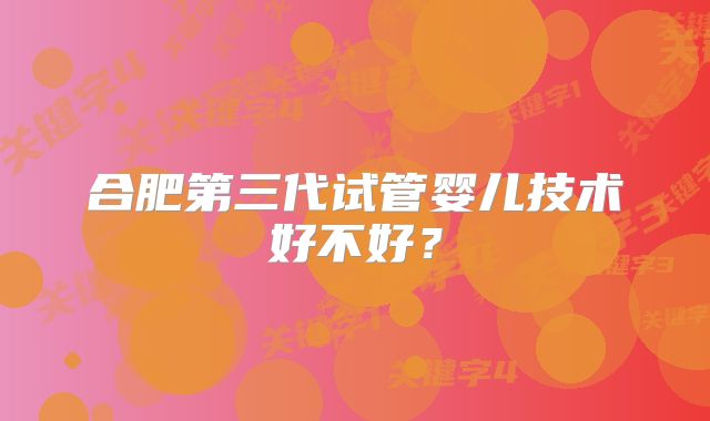 合肥第三代试管婴儿技术好不好?