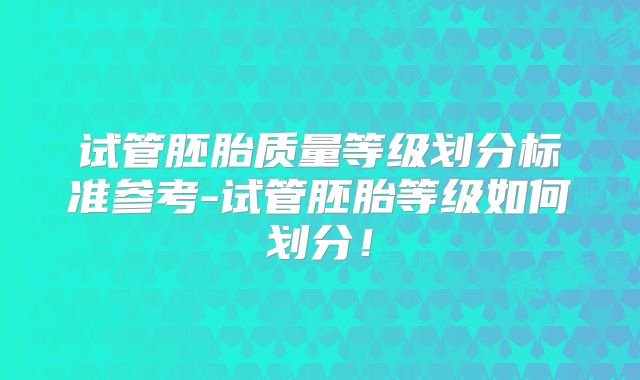 试管胚胎质量等级划分标准参考-试管胚胎等级如何划分！