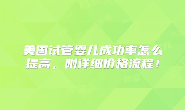 美国试管婴儿成功率怎么提高，附详细价格流程！
