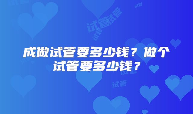 成做试管要多少钱？做个试管要多少钱？