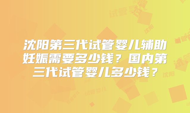 沈阳第三代试管婴儿辅助妊娠需要多少钱?国内第三代试管婴儿多少钱?