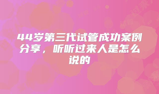 44岁第三代试管成功案例分享，听听过来人是怎么说的