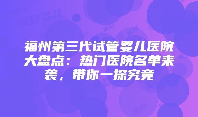 福州第三代试管婴儿医院大盘点：热门医院名单来袭，带你一探究竟