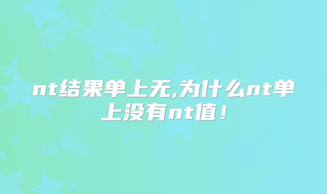 nt结果单上无,为什么nt单上没有nt值！