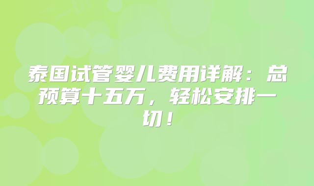 泰国试管婴儿费用详解：总预算十五万，轻松安排一切！
