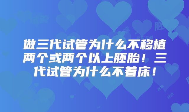 做三代试管为什么不移植两个或两个以上胚胎!三代试管为什么不着床!