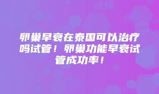 卵巢早衰在泰国可以治疗吗试管！卵巢功能早衰试管成功率！