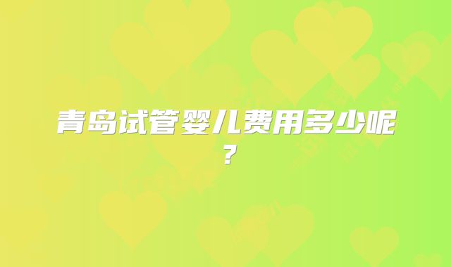 青岛试管婴儿费用多少呢？