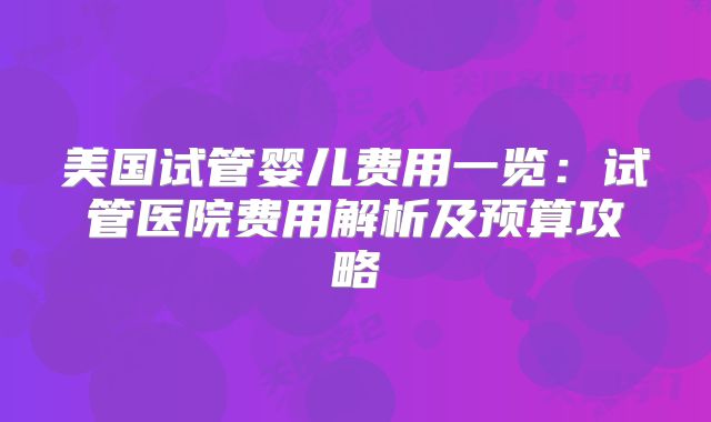 美国试管婴儿费用一览：试管医院费用解析及预算攻略