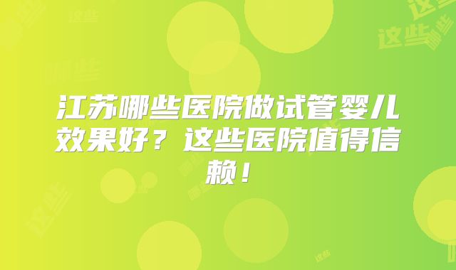 江苏哪些医院做试管婴儿效果好？这些医院值得信赖！