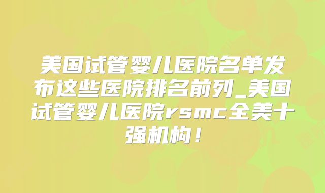 美国试管婴儿医院名单发布这些医院排名前列_美国试管婴儿医院rsmc全美十强机构!