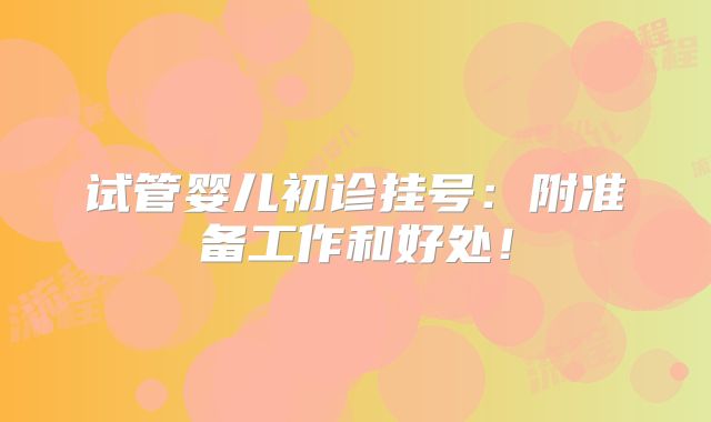 试管婴儿初诊挂号：附准备工作和好处！
