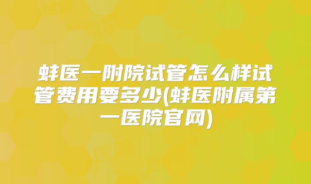 蚌医一附院试管怎么样试管费用要多少(蚌医附属第一医院官网)