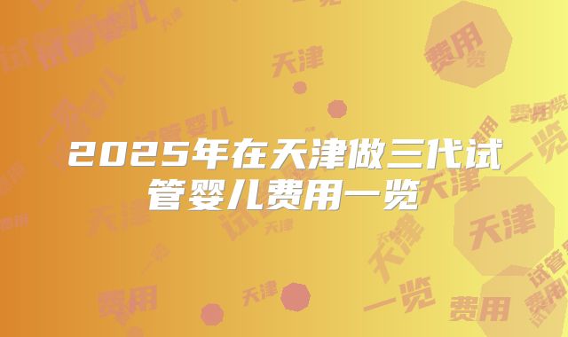 2025年在天津做三代试管婴儿费用一览