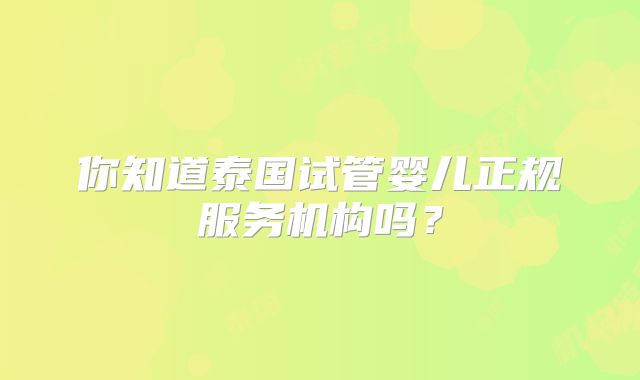 你知道泰国试管婴儿正规服务机构吗？