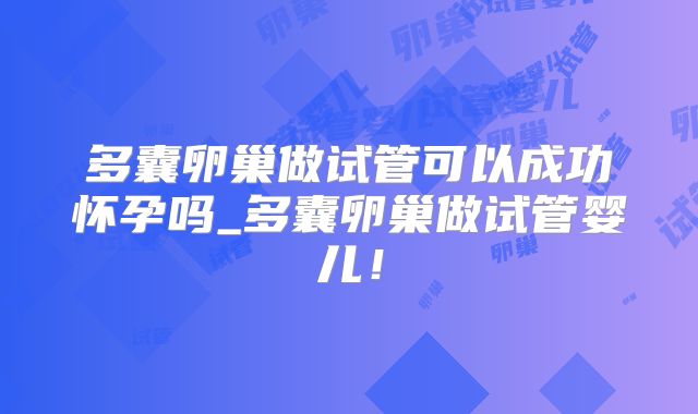 多囊卵巢做试管可以成功怀孕吗_多囊卵巢做试管婴儿！