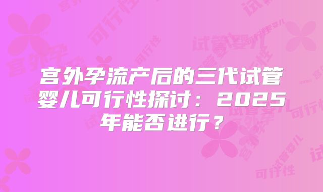 宫外孕流产后的三代试管婴儿可行性探讨：2025年能否进行？