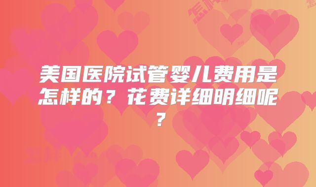 美国医院试管婴儿费用是怎样的?花费详细明细呢?