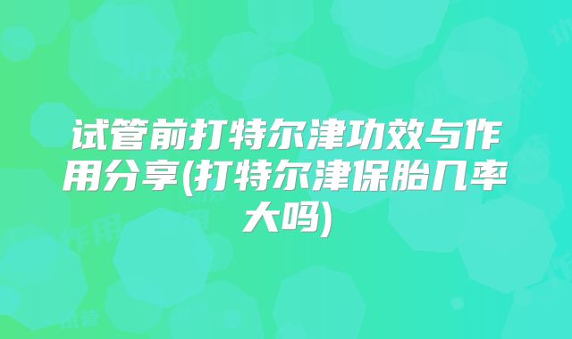 试管前打特尔津功效与作用分享(打特尔津保胎几率大吗)