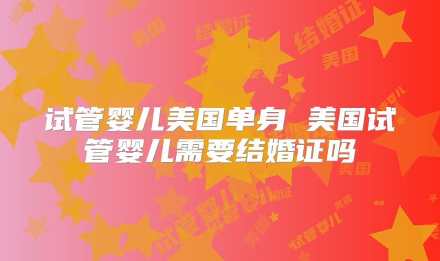 试管婴儿美国单身 美国试管婴儿需要结婚证吗