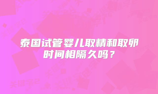 泰国试管婴儿取精和取卵时间相隔久吗？