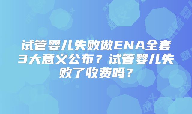 试管婴儿失败做ENA全套3大意义公布?试管婴儿失败了收费吗?
